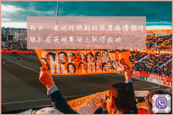 孙兴慜表达对热刺的深厚感情期待球队在英超赛场上取得成功