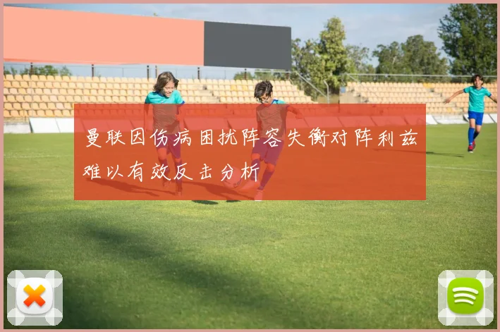 曼联因伤病困扰阵容失衡对阵利兹难以有效反击分析