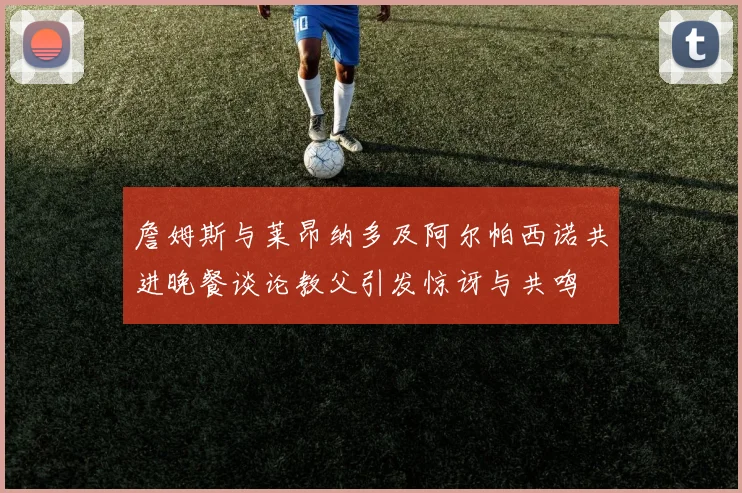 詹姆斯与莱昂纳多及阿尔帕西诺共进晚餐谈论教父引发惊讶与共鸣