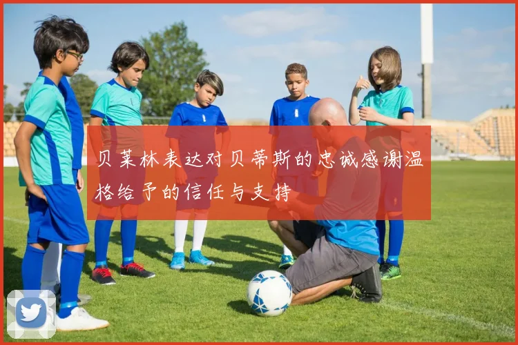 贝莱林表达对贝蒂斯的忠诚感谢温格给予的信任与支持