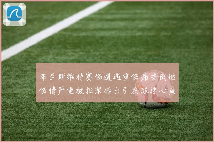 布兰斯维特赛场遭遇重伤痛苦倒地伤情严重被担架抬出引发球迷心痛