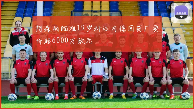 阿森纳瞄准19岁科法内德国药厂要价超6000万欧元