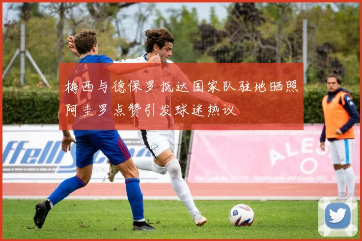 梅西与德保罗抵达国家队驻地晒照阿圭罗点赞引发球迷热议