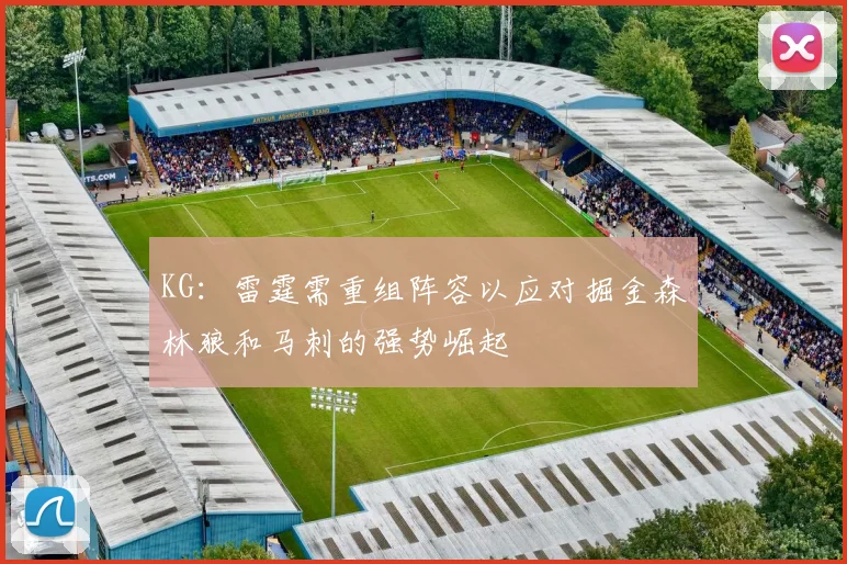 KG：雷霆需重组阵容以应对掘金森林狼和马刺的强势崛起