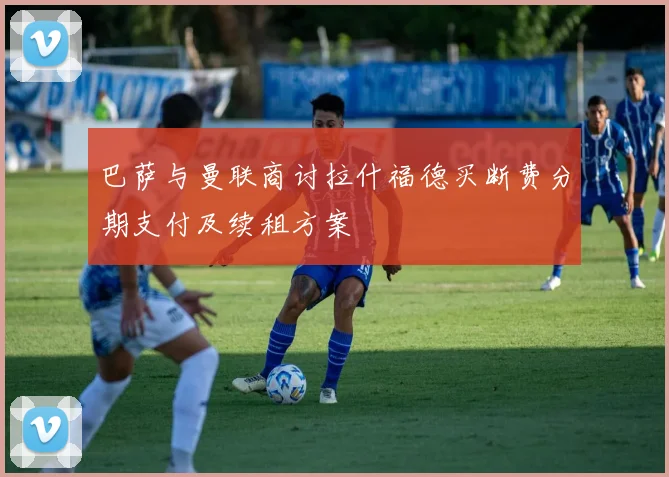巴萨与曼联商讨拉什福德买断费分期支付及续租方案