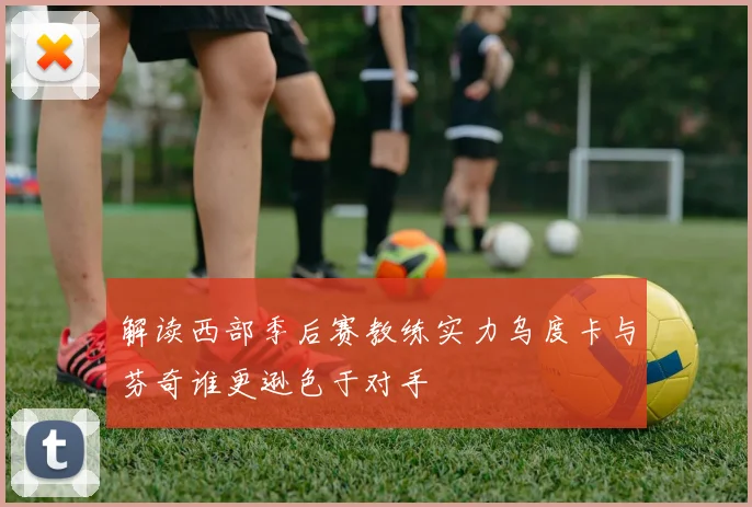解读西部季后赛教练实力乌度卡与芬奇谁更逊色于对手