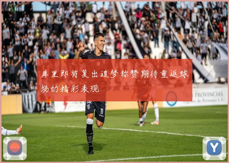 库里即将复出追梦称赞期待重返球场的精彩表现