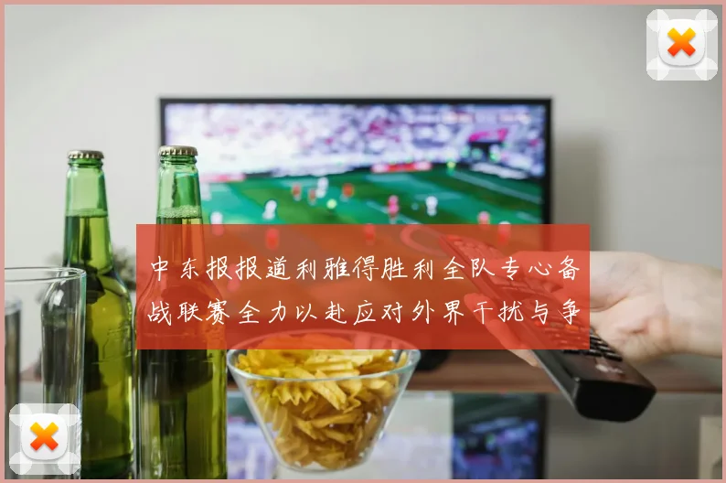 中东报报道利雅得胜利全队专心备战联赛全力以赴应对外界干扰与争议