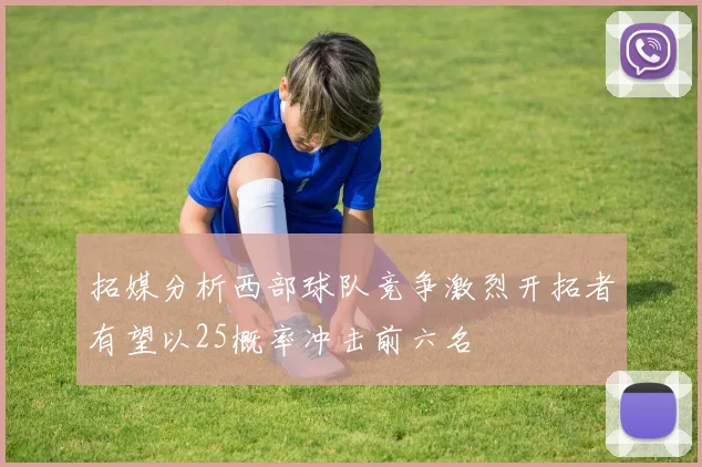 拓媒分析西部球队竞争激烈开拓者有望以25概率冲击前六名