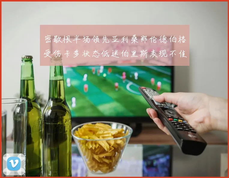 密歇根半场领先亚利桑那伦德伯格受伤卡多状态低迷伯里斯表现不佳