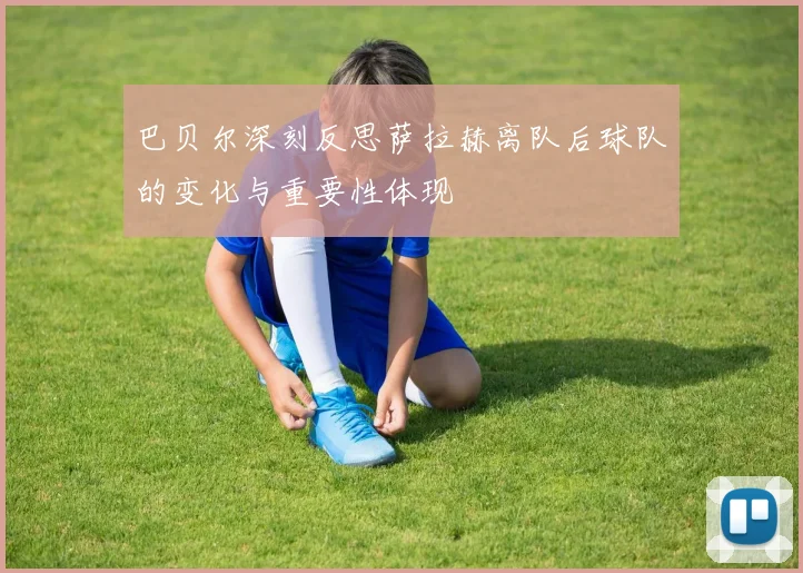 巴贝尔深刻反思萨拉赫离队后球队的变化与重要性体现