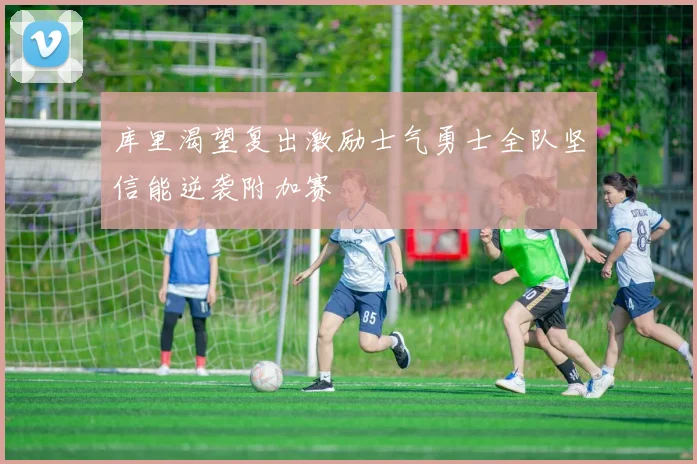 库里渴望复出激励士气勇士全队坚信能逆袭附加赛