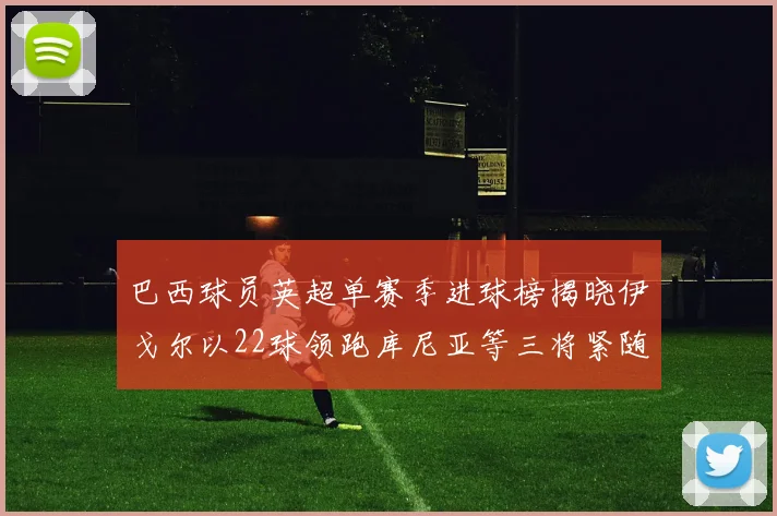 巴西球员英超单赛季进球榜揭晓伊戈尔以22球领跑库尼亚等三将紧随其后