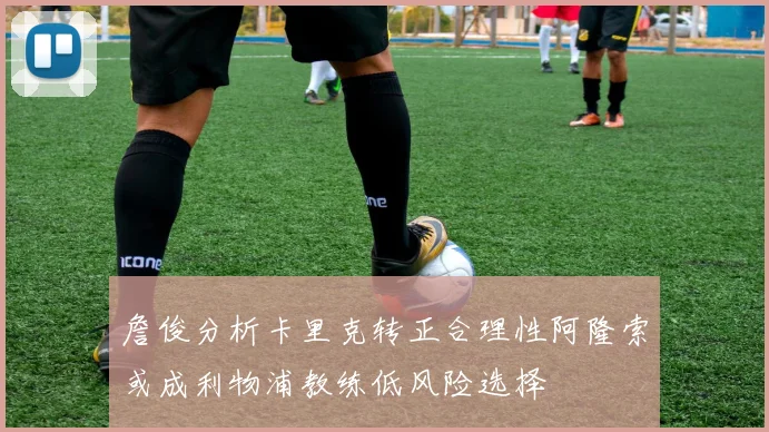 詹俊分析卡里克转正合理性阿隆索或成利物浦教练低风险选择