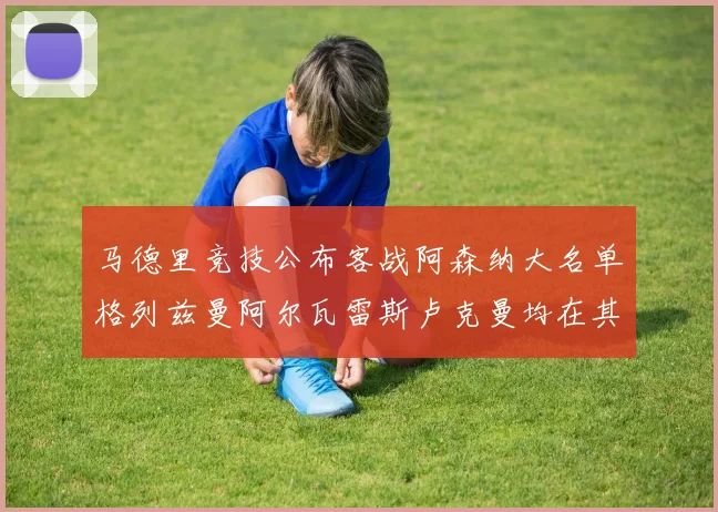 马德里竞技公布客战阿森纳大名单格列兹曼阿尔瓦雷斯卢克曼均在其中