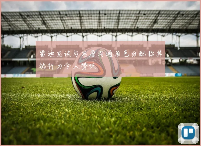 雷迪克谈与老詹沟通角色分配称其执行力令人赞叹