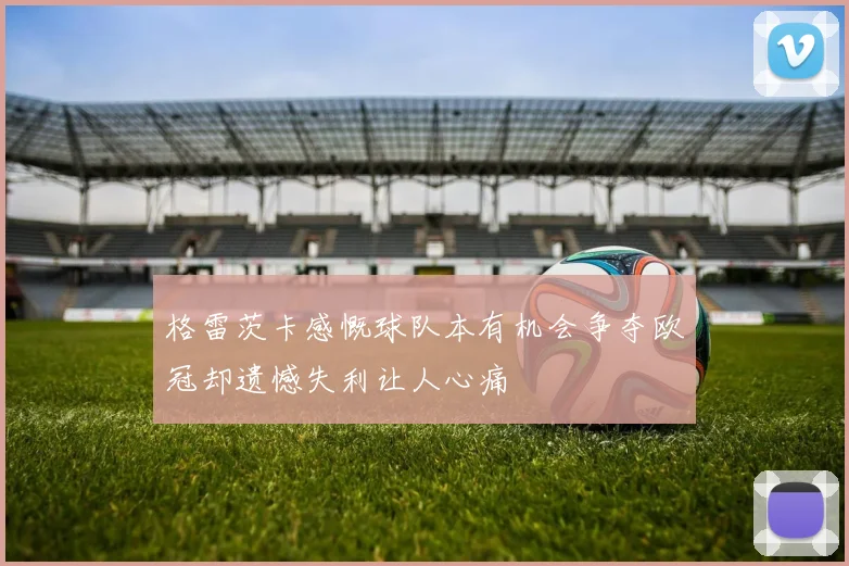 格雷茨卡感慨球队本有机会争夺欧冠却遗憾失利让人心痛