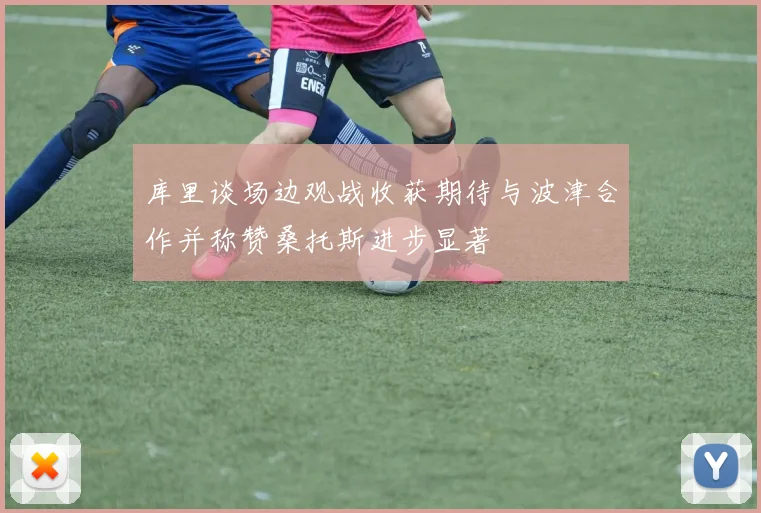 库里谈场边观战收获期待与波津合作并称赞桑托斯进步显著