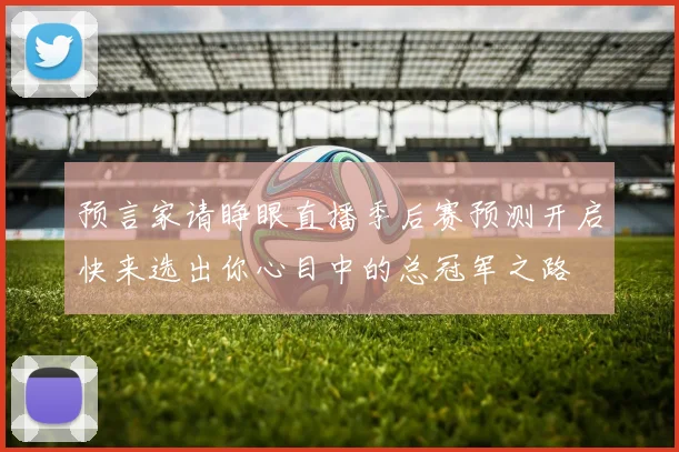 预言家请睁眼直播季后赛预测开启快来选出你心目中的总冠军之路