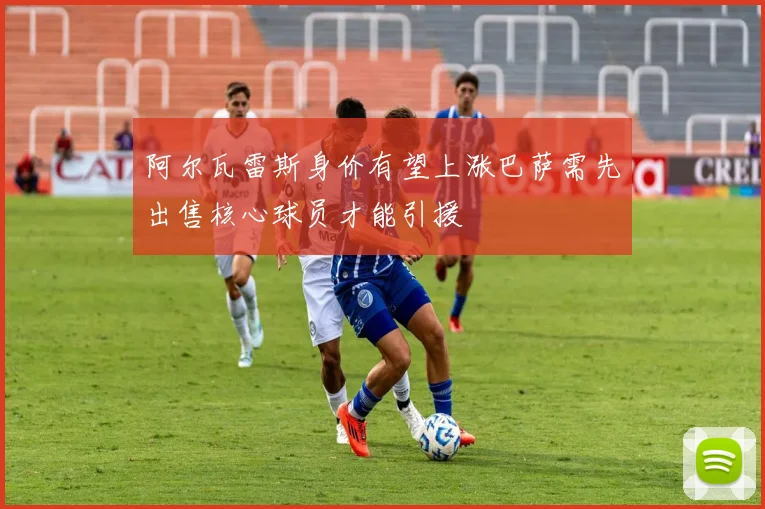 阿尔瓦雷斯身价有望上涨巴萨需先出售核心球员才能引援