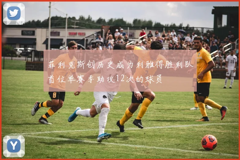 菲利克斯创历史成为利雅得胜利队首位单赛季助攻12次的球员