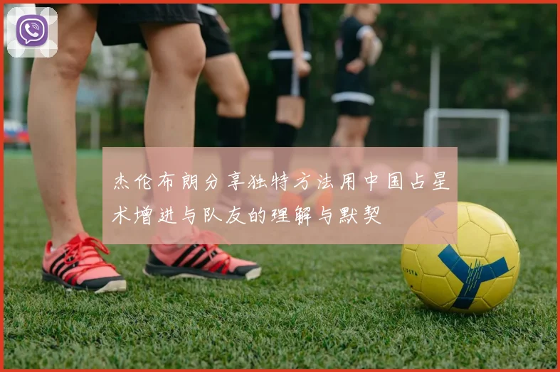 杰伦布朗分享独特方法用中国占星术增进与队友的理解与默契