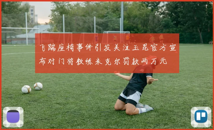 飞踹座椅事件引发关注玉昆官方宣布对门将教练米克尔罚款两万元