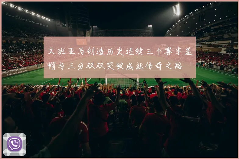 文班亚马创造历史连续三个赛季盖帽与三分双双突破成就传奇之路