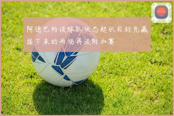 阿德巴约谈球队状态起伏目标先赢接下来的两场再谈附加赛