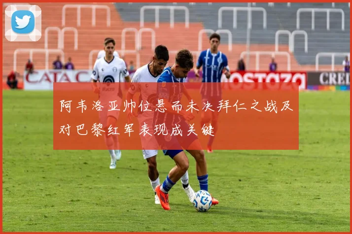 阿韦洛亚帅位悬而未决拜仁之战及对巴黎红军表现成关键