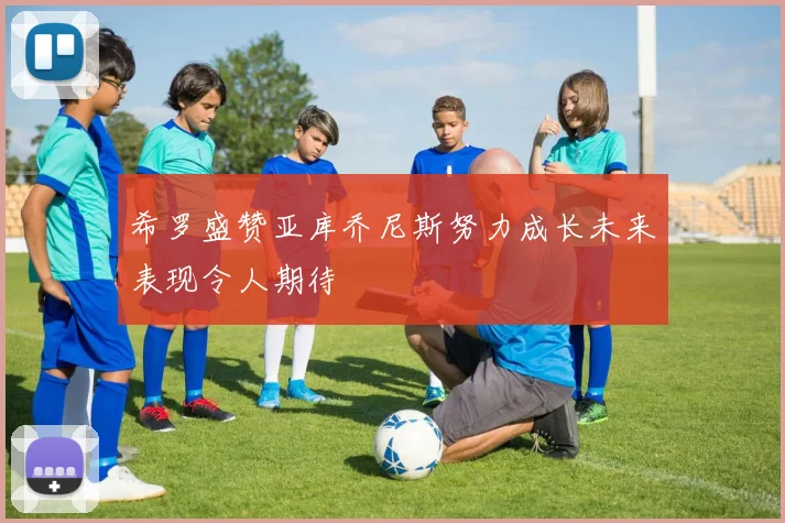 希罗盛赞亚库乔尼斯努力成长未来表现令人期待
