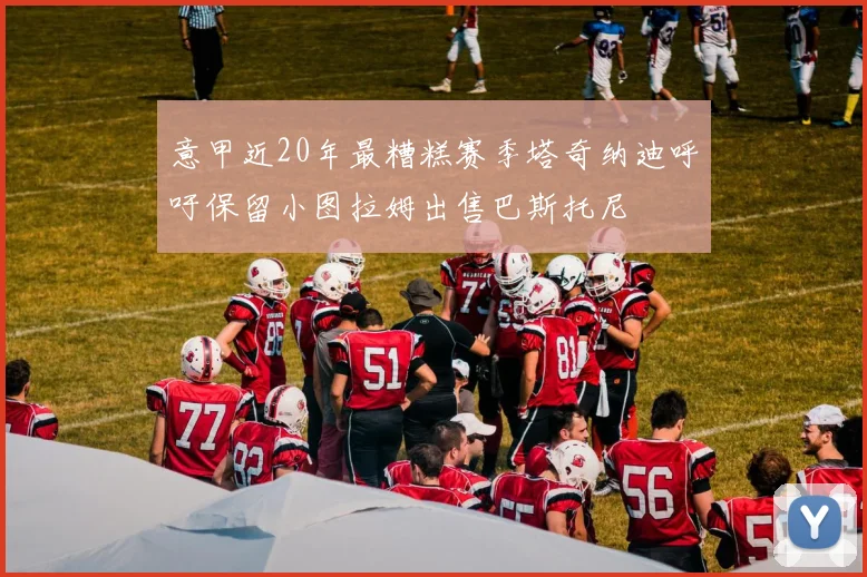 意甲近20年最糟糕赛季塔奇纳迪呼吁保留小图拉姆出售巴斯托尼