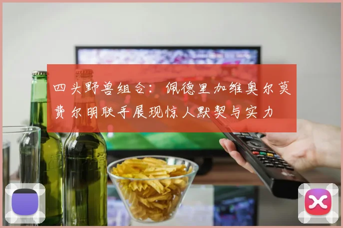 四头野兽组合：佩德里加维奥尔莫费尔明联手展现惊人默契与实力