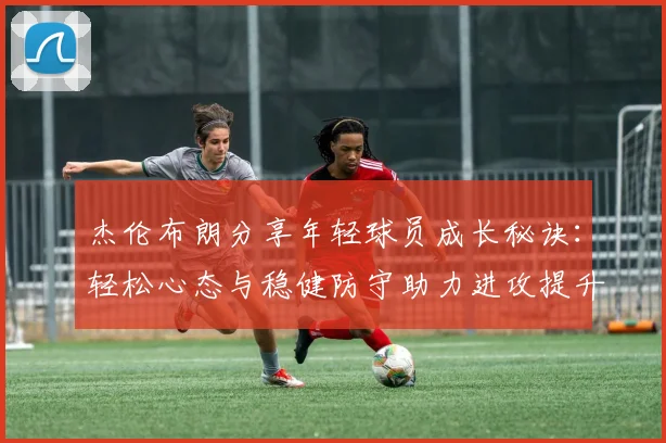 杰伦布朗分享年轻球员成长秘诀：轻松心态与稳健防守助力进攻提升
